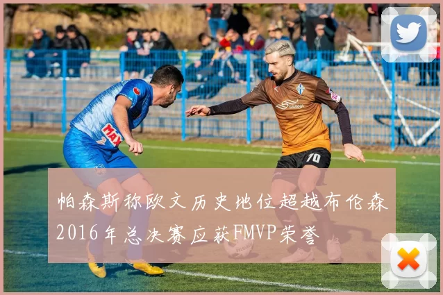 帕森斯称欧文历史地位超越布伦森2016年总决赛应获FMVP荣誉