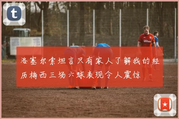 洛塞尔索坦言只有家人了解我的经历梅西三场六球表现令人震惊