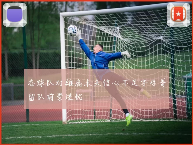 各球队对雄鹿未来信心不足字母哥留队前景堪忧